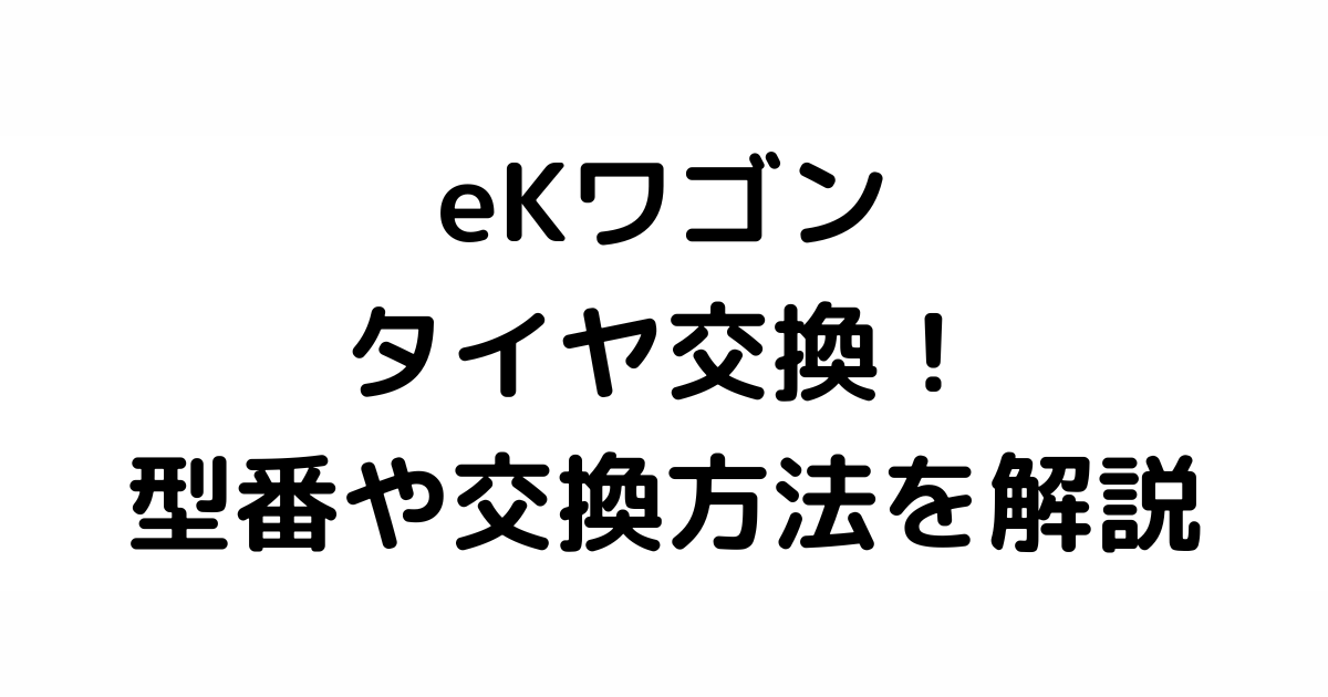 ekワゴンのおすすめタイヤ交換！サイズや絶対に損しない交換方法を総特集