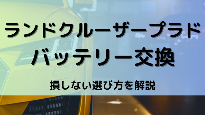 ランドクルーザープラドのバッテリー交換！絶対に損しない選び方から